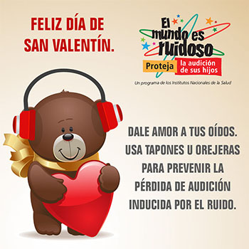 Una caricatura de un osito de peluche sosteniendo un corazón y usando orejeras para proteger su audición. El texto dice: ¡Feliz día de San Valentín! Dale amor a tus oídos. Usa tapones u orejeras para prevenir la pérdida de audición inducida por el ruido.